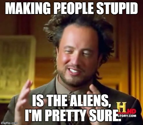 Ancient Aliens Meme | MAKING PEOPLE STUPID IS THE ALIENS, I'M PRETTY SURE. | image tagged in memes,ancient aliens | made w/ Imgflip meme maker