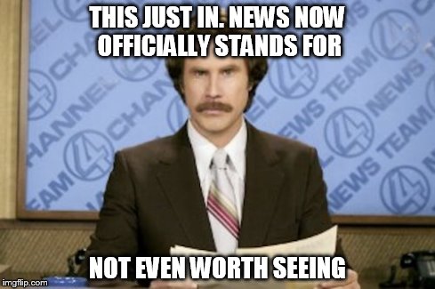 They all lie!!!
 | THIS JUST IN. NEWS NOW OFFICIALLY STANDS FOR NOT EVEN WORTH SEEING | image tagged in memes,ron burgundy | made w/ Imgflip meme maker