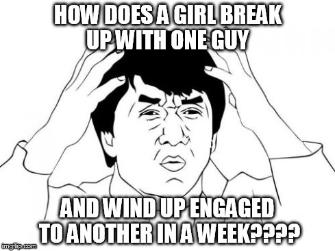 I've seen it happen.... | HOW DOES A GIRL BREAK UP WITH ONE GUY AND WIND UP ENGAGED TO ANOTHER IN A WEEK???? | image tagged in memes,jackie chan wtf | made w/ Imgflip meme maker