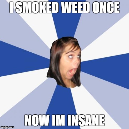 Annoying Facebook Girl Meme | I SMOKED WEED ONCE NOW IM INSANE | image tagged in memes,annoying facebook girl | made w/ Imgflip meme maker
