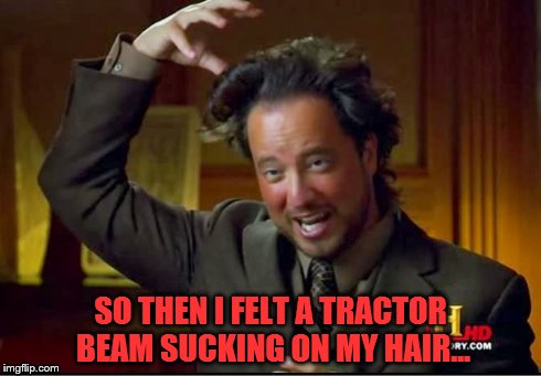 Alien Encounter | SO THEN I FELT A TRACTOR BEAM SUCKING ON MY HAIR... | image tagged in aliens,ancient aliens,giorgio | made w/ Imgflip meme maker