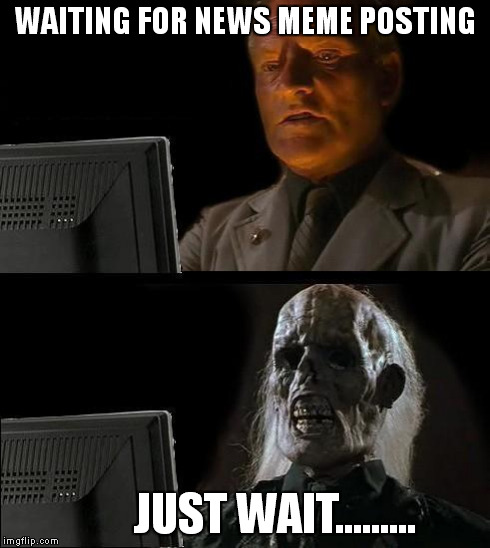 I'll Just Wait Here Meme | WAITING FOR NEWS MEME POSTING JUST WAIT......... | image tagged in memes,ill just wait here | made w/ Imgflip meme maker
