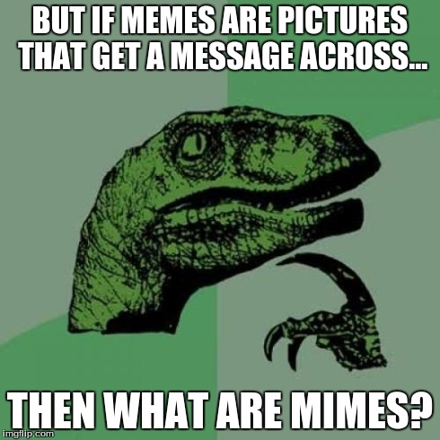 Philosoraptor Meme | BUT IF MEMES ARE PICTURES THAT GET A MESSAGE ACROSS... THEN WHAT ARE MIMES? | image tagged in memes,philosoraptor | made w/ Imgflip meme maker