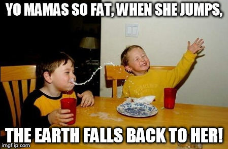 Yo Mamas So Fat | YO MAMAS SO FAT, WHEN SHE JUMPS, THE EARTH FALLS BACK TO HER! | image tagged in memes,yo mamas so fat | made w/ Imgflip meme maker