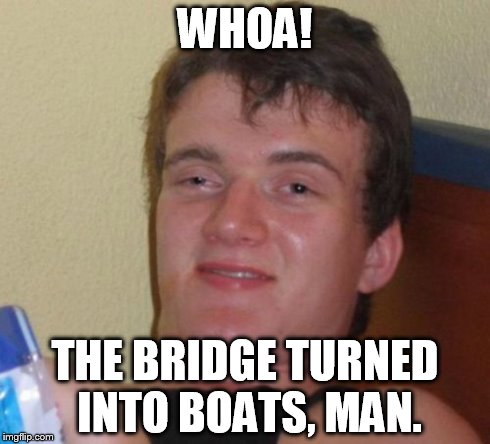 10 Guy Meme | WHOA! THE BRIDGE TURNED INTO BOATS, MAN. | image tagged in memes,10 guy | made w/ Imgflip meme maker