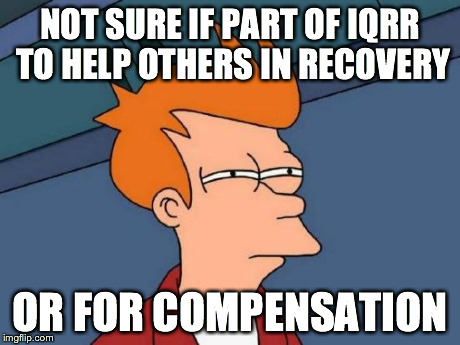 Futurama Fry | NOT SURE IF PART OF IQRR TO HELP OTHERS IN RECOVERY OR FOR COMPENSATION | image tagged in memes,futurama fry | made w/ Imgflip meme maker