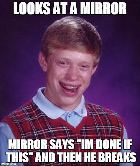Bad Luck Brian | LOOKS AT A MIRROR MIRROR SAYS "IM DONE IF THIS" AND THEN HE BREAKS | image tagged in memes,bad luck brian | made w/ Imgflip meme maker