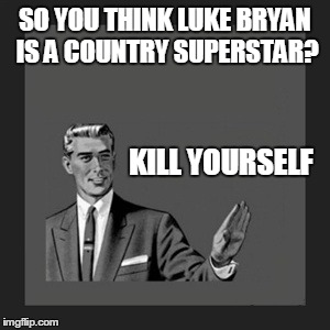 Kill Yourself Guy Meme | SO YOU THINK LUKE BRYAN IS A COUNTRY SUPERSTAR? KILL YOURSELF | image tagged in memes,kill yourself guy | made w/ Imgflip meme maker