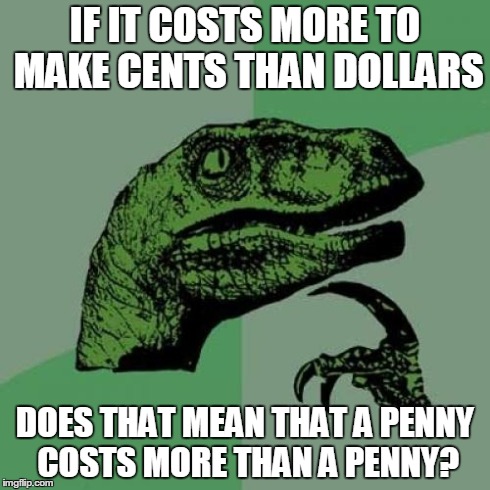 Philosoraptor Meme | IF IT COSTS MORE TO MAKE CENTS THAN DOLLARS DOES THAT MEAN THAT A PENNY COSTS MORE THAN A PENNY? | image tagged in memes,philosoraptor | made w/ Imgflip meme maker