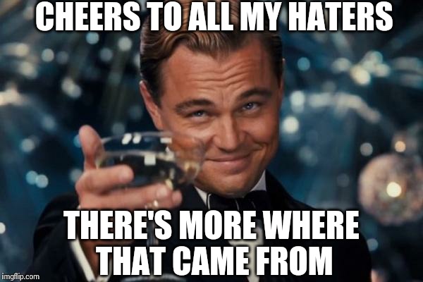 Leonardo Dicaprio Cheers | CHEERS TO ALL MY HATERS THERE'S MORE WHERE THAT CAME FROM | image tagged in memes,leonardo dicaprio cheers | made w/ Imgflip meme maker