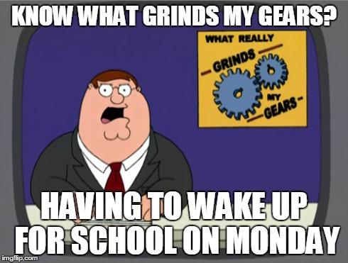 Peter Griffin News Meme | KNOW WHAT GRINDS MY GEARS? HAVING TO WAKE UP FOR SCHOOL ON MONDAY | image tagged in memes,peter griffin news | made w/ Imgflip meme maker