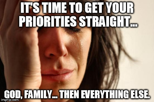 First World Problems Meme | IT'S TIME TO GET YOUR PRIORITIES STRAIGHT... GOD, FAMILY... THEN EVERYTHING ELSE. | image tagged in memes,first world problems | made w/ Imgflip meme maker
