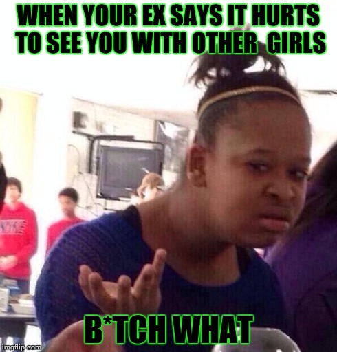 Bitch What
 | WHEN YOUR EX SAYS IT HURTS TO SEE YOU WITH OTHER 
GIRLS B*TCH WHAT | image tagged in memes,black girl wat,new | made w/ Imgflip meme maker
