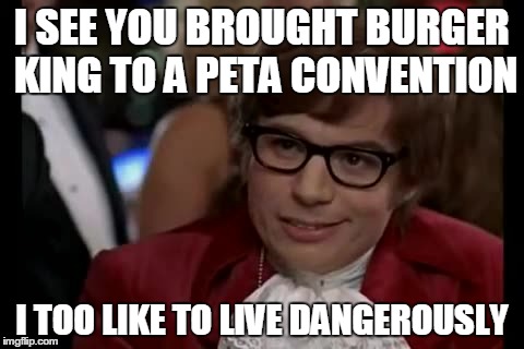 I Too Like To Live Dangerously Meme | I SEE YOU BROUGHT BURGER KING TO A PETA CONVENTION I TOO LIKE TO LIVE DANGEROUSLY | image tagged in memes,i too like to live dangerously | made w/ Imgflip meme maker