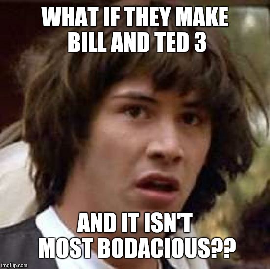 Conspiracy Keanu Meme | WHAT IF THEY MAKE BILL AND TED 3 AND IT ISN'T MOST BODACIOUS?? | image tagged in memes,conspiracy keanu | made w/ Imgflip meme maker
