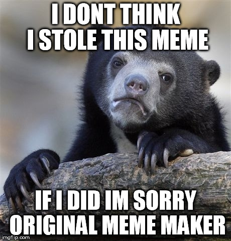 Confession #2 | I DONT THINK I STOLE THIS MEME IF I DID IM SORRY ORIGINAL MEME MAKER | image tagged in memes,confession bear,funny,stealing is bad,imgflip,apologize | made w/ Imgflip meme maker