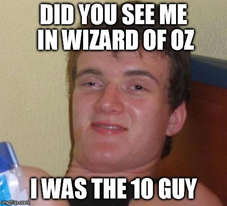 10 Guy | DID YOU SEE ME IN WIZARD OF OZ I WAS THE 10 GUY | image tagged in memes,10 guy | made w/ Imgflip meme maker