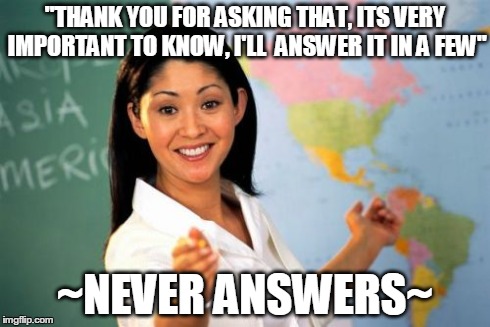 Unhelpful High School Teacher | "THANK YOU FOR ASKING THAT, ITS VERY IMPORTANT TO KNOW, I'LL  ANSWER IT IN A FEW" ~NEVER ANSWERS~ | image tagged in memes,unhelpful high school teacher | made w/ Imgflip meme maker
