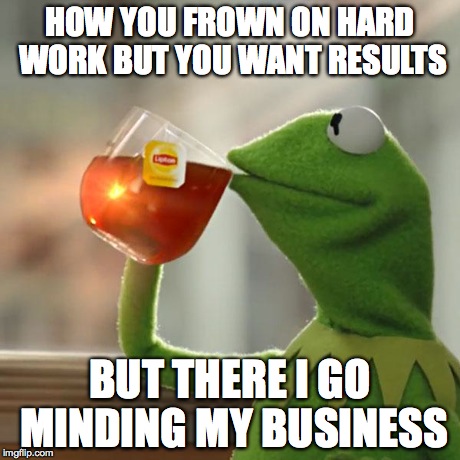 But That's None Of My Business Meme | HOW YOU FROWN ON HARD WORK BUT YOU WANT RESULTS BUT THERE I GO MINDING MY BUSINESS | image tagged in memes,but thats none of my business,kermit the frog | made w/ Imgflip meme maker