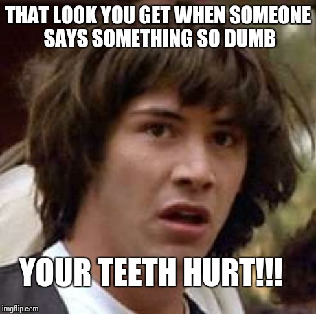 Conspiracy Keanu Meme | THAT LOOK YOU GET WHEN SOMEONE SAYS SOMETHING SO DUMB YOUR TEETH HURT!!! | image tagged in memes,conspiracy keanu | made w/ Imgflip meme maker
