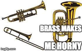 brass | BRASS MAKES ME HORNY | image tagged in brass,Audiomemes | made w/ Imgflip meme maker