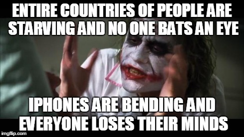 My contribution to the chaos of iPhones bending. | ENTIRE COUNTRIES OF PEOPLE ARE STARVING AND NO ONE BATS AN EYE IPHONES ARE BENDING AND EVERYONE LOSES THEIR MINDS | image tagged in memes,and everybody loses their minds,iphone,iphone 6 | made w/ Imgflip meme maker