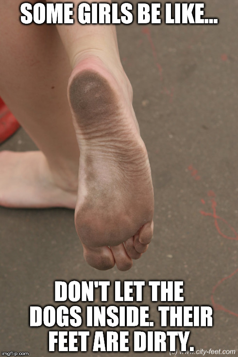 Dirty Feet | SOME GIRLS BE LIKE... DON'T LET THE DOGS INSIDE. THEIR FEET ARE DIRTY. | image tagged in foot,420,ho,ratchet,af,mf | made w/ Imgflip meme maker