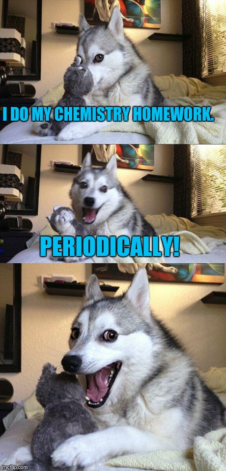 Bad Pun Dog Meme | I DO MY CHEMISTRY HOMEWORK. PERIODICALLY! | image tagged in memes,bad pun dog | made w/ Imgflip meme maker