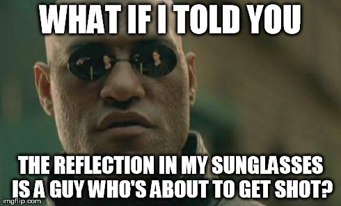 Matrix Morpheus Meme | WHAT IF I TOLD YOU THE REFLECTION IN MY SUNGLASSES IS A GUY WHO'S ABOUT TO GET SHOT? | image tagged in memes,matrix morpheus | made w/ Imgflip meme maker