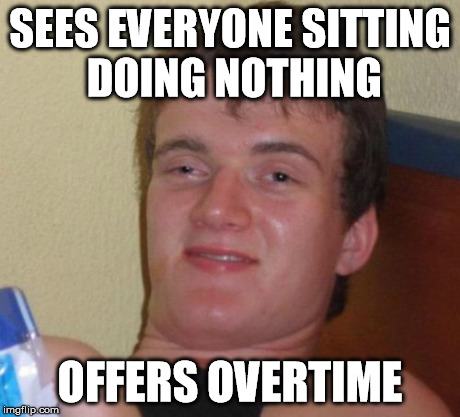 10 Guy | SEES EVERYONE SITTING DOING NOTHING OFFERS OVERTIME | image tagged in memes,10 guy | made w/ Imgflip meme maker
