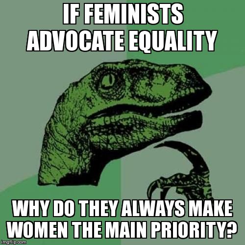 Philosoraptor | IF FEMINISTS ADVOCATE EQUALITY  WHY DO THEY ALWAYS MAKE WOMEN THE MAIN PRIORITY? | image tagged in memes,philosoraptor | made w/ Imgflip meme maker