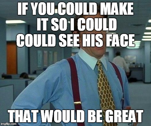 That Would Be Great Meme | IF YOU COULD MAKE IT SO I COULD COULD SEE HIS FACE THAT WOULD BE GREAT | image tagged in memes,that would be great | made w/ Imgflip meme maker