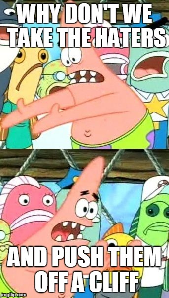 Put It Somewhere Else Patrick | WHY DON'T WE TAKE THE HATERS AND PUSH THEM OFF A CLIFF | image tagged in memes,put it somewhere else patrick | made w/ Imgflip meme maker