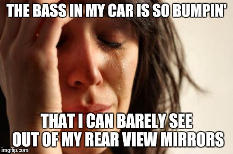 First World Problems Meme | THE BASS IN MY CAR IS SO BUMPIN' THAT I CAN BARELY SEE OUT OF MY REAR VIEW MIRRORS | image tagged in memes,first world problems | made w/ Imgflip meme maker