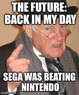 Back In My Day Meme | THE FUTURE: BACK IN MY DAY SEGA WAS BEATING NINTENDO | image tagged in memes,back in my day | made w/ Imgflip meme maker