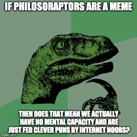 Philosoraptor Meme | IF PHILOSORAPTORS ARE A MEME THEN DOES THAT MEAN WE ACTUALLY HAVE NO MENTAL CAPACITY AND ARE JUST FED CLEVER PUNS BY INTERNET NOOBS? | image tagged in memes,philosoraptor | made w/ Imgflip meme maker