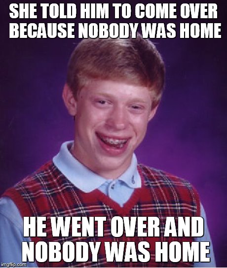 Bad Luck Brian Meme | SHE TOLD HIM TO COME OVER BECAUSE NOBODY WAS HOME HE WENT OVER AND NOBODY WAS HOME | image tagged in memes,bad luck brian | made w/ Imgflip meme maker