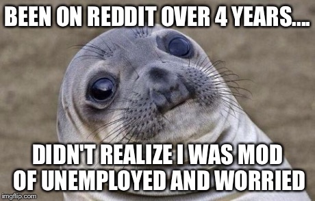 Awkward Moment Sealion Meme | BEEN ON REDDIT OVER 4 YEARS.... DIDN'T REALIZE I WAS MOD OF UNEMPLOYED AND WORRIED | image tagged in memes,awkward moment sealion,funny | made w/ Imgflip meme maker
