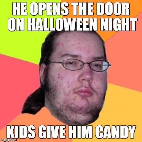 Butthurt Dweller | HE OPENS THE DOOR ON HALLOWEEN NIGHT KIDS GIVE HIM CANDY | image tagged in memes,butthurt dweller | made w/ Imgflip meme maker