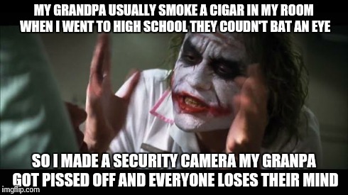 And everybody loses their minds Meme | MY GRANDPA USUALLY SMOKE A CIGAR IN MY ROOM WHEN I WENT TO HIGH SCHOOL THEY COUDN'T BAT AN EYE SO I MADE A SECURITY CAMERA MY GRANPA GOT PIS | image tagged in memes,and everybody loses their minds | made w/ Imgflip meme maker