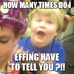 Why kid | HOW MANY TIMES DO I EFFING HAVE TO TELL YOU ?!! | image tagged in why kid | made w/ Imgflip meme maker