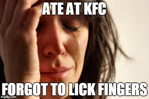 First World Problems Meme | ATE AT KFC FORGOT TO LICK FINGERS | image tagged in memes,first world problems | made w/ Imgflip meme maker