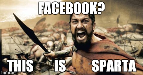 Sparta Leonidas Meme | FACEBOOK? THIS        IS          SPARTA | image tagged in memes,sparta leonidas | made w/ Imgflip meme maker
