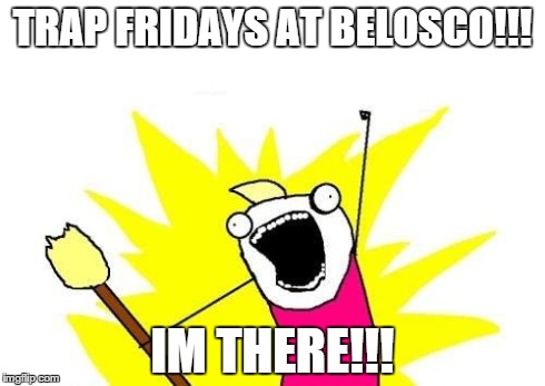 X All The Y | TRAP FRIDAYS AT BELOSCO!!! IM THERE!!! | image tagged in memes,x all the y | made w/ Imgflip meme maker