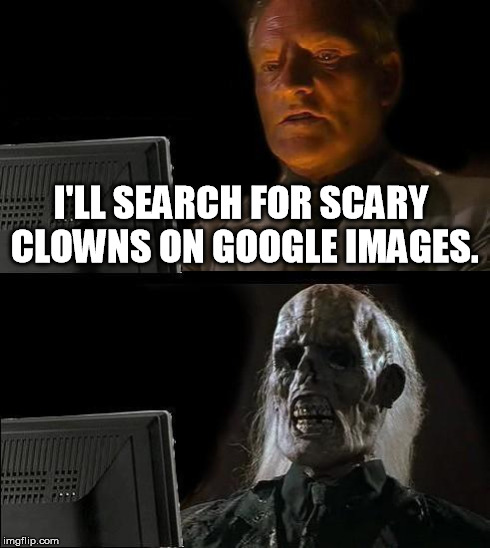 It's basically suicide. | I'LL SEARCH FOR SCARY CLOWNS ON GOOGLE IMAGES. | image tagged in memes,ill just wait here | made w/ Imgflip meme maker