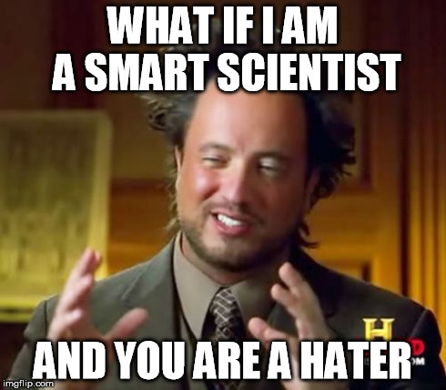 Ancient Aliens Meme | WHAT IF I AM A SMART SCIENTIST AND YOU ARE A HATER | image tagged in memes,ancient aliens | made w/ Imgflip meme maker