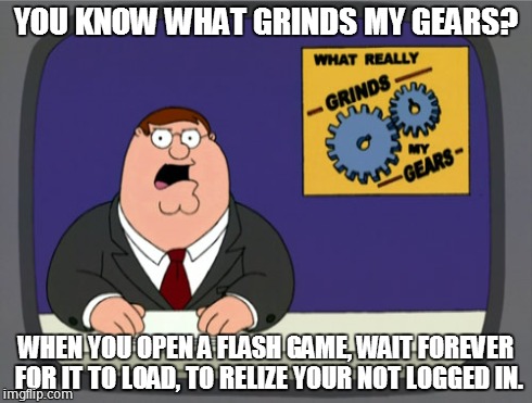 Peter Griffin News | YOU KNOW WHAT GRINDS MY GEARS? WHEN YOU OPEN A FLASH GAME, WAIT FOREVER FOR IT TO LOAD, TO RELIZE YOUR NOT LOGGED IN. | image tagged in memes,peter griffin news | made w/ Imgflip meme maker