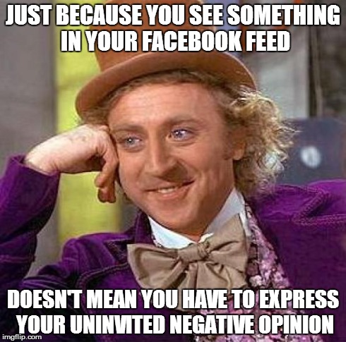 Creepy Condescending Wonka | JUST BECAUSE YOU SEE SOMETHING IN YOUR FACEBOOK FEED DOESN'T MEAN YOU HAVE TO EXPRESS YOUR UNINVITED NEGATIVE OPINION | image tagged in memes,creepy condescending wonka,facebook | made w/ Imgflip meme maker