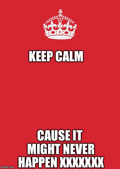 Keep Calm And Carry On Red | KEEP CALM CAUSE IT MIGHT NEVER HAPPEN XXXXXXX | image tagged in memes,keep calm and carry on red | made w/ Imgflip meme maker