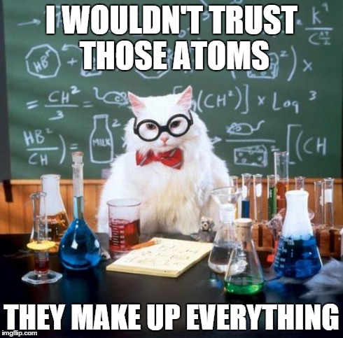 Chemistry Cat Meme | I WOULDN'T TRUST THOSE ATOMS THEY MAKE UP EVERYTHING | image tagged in memes,chemistry cat | made w/ Imgflip meme maker